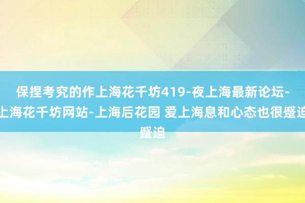 保捏考究的作上海花千坊419-夜上海最新论坛-上海花千坊网站-上海后花园 爱上海息和心态也很蹙迫