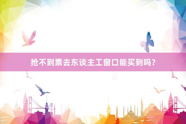 抢不到票去东谈主工窗口能买到吗？